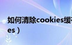 如何清除cookies缓存数据（如何清除cookies）