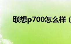 联想p700怎么样（联想p700怎么样）