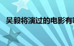 吴毅将演过的电影有哪些（吴毅将的简介）