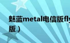 魅蓝metal电信版flyme6（魅蓝metal电信版）