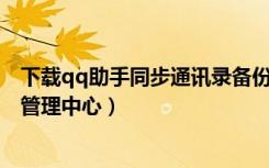 下载qq助手同步通讯录备份通讯录（qq同步助手 云通讯录管理中心）