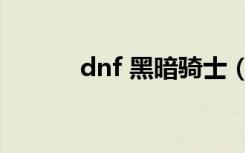 dnf 黑暗骑士（dnf 黑暗骑士）