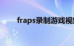 fraps录制游戏视频（fraps怎么用）