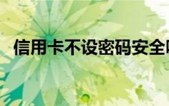 信用卡不设密码安全吗（看完你就放心了）