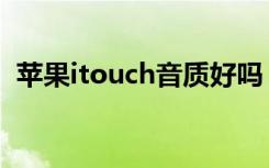 苹果itouch音质好吗（苹果itouch是什么）