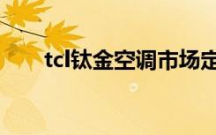 tcl钛金空调市场定位（tcl钛金空调）