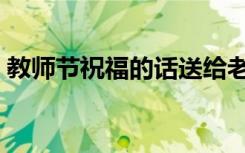 教师节祝福的话送给老师（教师节祝福的话）