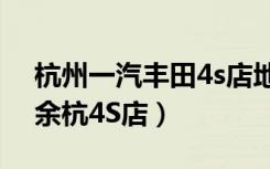 杭州一汽丰田4s店地址列表（一汽丰田杭州余杭4S店）