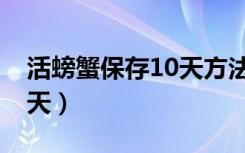 活螃蟹保存10天方法（如何把活螃蟹保存10天）