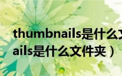 thumbnails是什么文件夹里面的（thumbnails是什么文件夹）