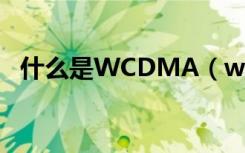 什么是WCDMA（wcdma版是什么意思）