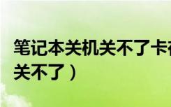 笔记本关机关不了卡在关机界面（笔记本关机关不了）