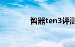 智器ten3评测（智器ten3）