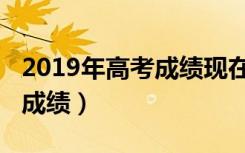 2019年高考成绩现在还能查吗（2019年高考成绩）