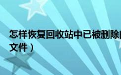 怎样恢复回收站中已被删除的文件（怎么找回回收站删除的文件）