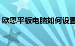 欧恩平板电脑如何设置网络（欧恩平板电脑）