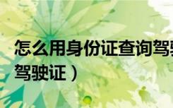 怎么用身份证查询驾驶证（如何用身份证查询驾驶证）