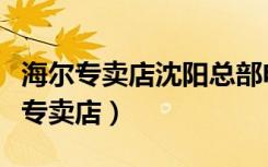 海尔专卖店沈阳总部电话（海尔电器沈阳新民专卖店）