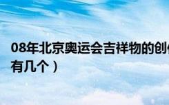 08年北京奥运会吉祥物的创作灵感（08年北京奥运会吉祥物有几个）