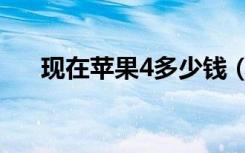 现在苹果4多少钱（现在苹果4多少钱）