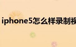 iphone5怎么样录制视频（iphone5怎么样）