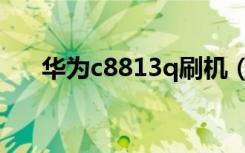 华为c8813q刷机（华为c8813q刷机）