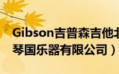 Gibson吉普森吉他北京朝阳区经销商（北京琴国乐器有限公司）