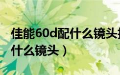 佳能60d配什么镜头拍风景更好（佳能60d配什么镜头）