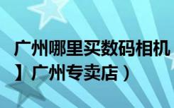 广州哪里买数码相机（【佳能数码相机摄像机】广州专卖店）