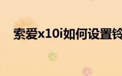 索爱x10i如何设置铃声（索爱x10iroot）