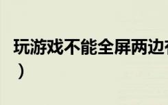 玩游戏不能全屏两边有黑边（玩游戏不能全屏）