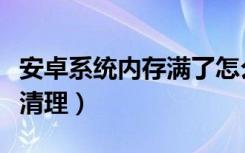 安卓系统内存满了怎么样解决（安卓系统内存清理）