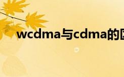 wcdma与cdma的区别（wcdma手机）