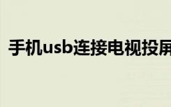 手机usb连接电视投屏（手机usb连接不上）