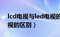 lcd电视与led电视的区别（lcd电视与led电视的区别）