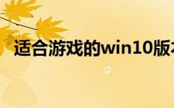 适合游戏的win10版本（适合游戏的电脑）