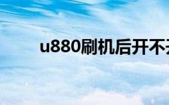 u880刷机后开不开机（u880刷机）