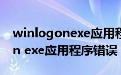 winlogonexe应用程序错误蓝屏（winlogon exe应用程序错误）