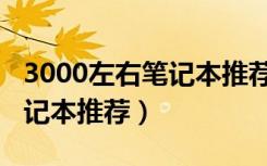 3000左右笔记本推荐性价比高（3000左右笔记本推荐）