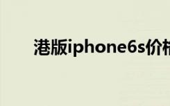 港版iphone6s价格（港版iphone6）