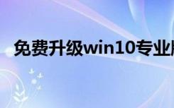 免费升级win10专业版（免费升级win10）