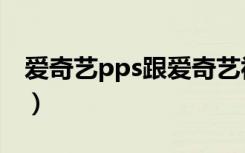 爱奇艺pps跟爱奇艺视频的区别（爱奇艺pps）