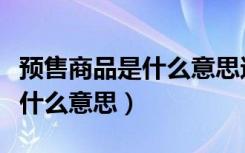 预售商品是什么意思还可以买吗（预售商品是什么意思）