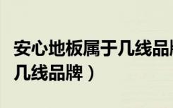 安心地板属于几线品牌质量好（安心地板属于几线品牌）