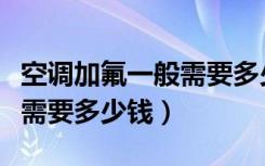 空调加氟一般需要多少钱格力（空调加氟一般需要多少钱）