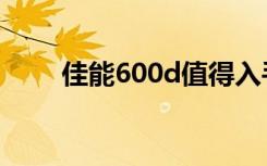 佳能600d值得入手吗（佳能600d）