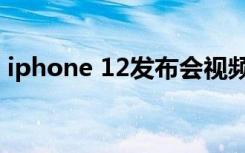 iphone 12发布会视频（iphone 12发布会）