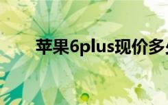 苹果6plus现价多少元（苹果6plus）