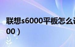 联想s6000平板怎么设置青少年模式（联想s600）