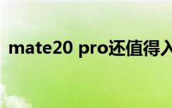 mate20 pro还值得入手么（mate20 pro）